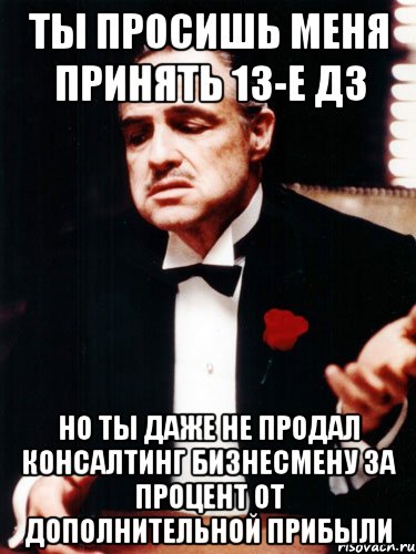 ты просишь меня принять 13-е дз но ты даже не продал консалтинг бизнесмену за процент от дополнительной прибыли, Мем ты делаешь это без уважения