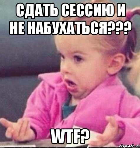 сдать сессию и не набухаться??? wtf?, Мем   Девочка возмущается