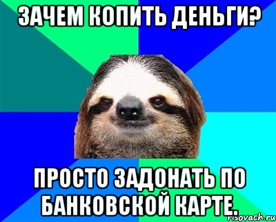 зачем копить деньги? просто задонать по банковской карте., Мем Ленивец