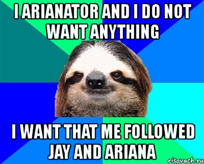 i arianator and i do not want anything i want that me followed jay and ariana, Мем Ленивец