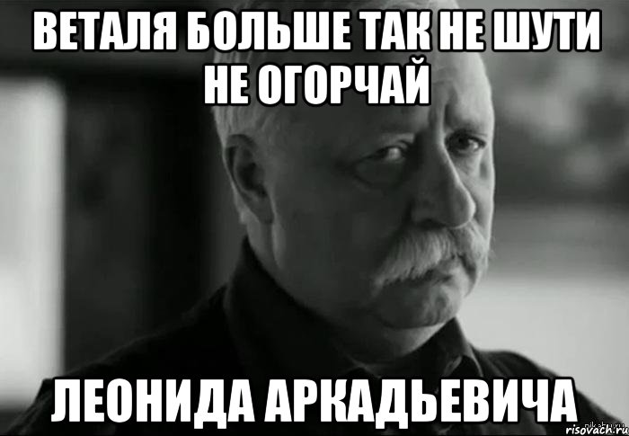 веталя больше так не шути не огорчай леонида аркадьевича, Мем Не расстраивай Леонида Аркадьевича