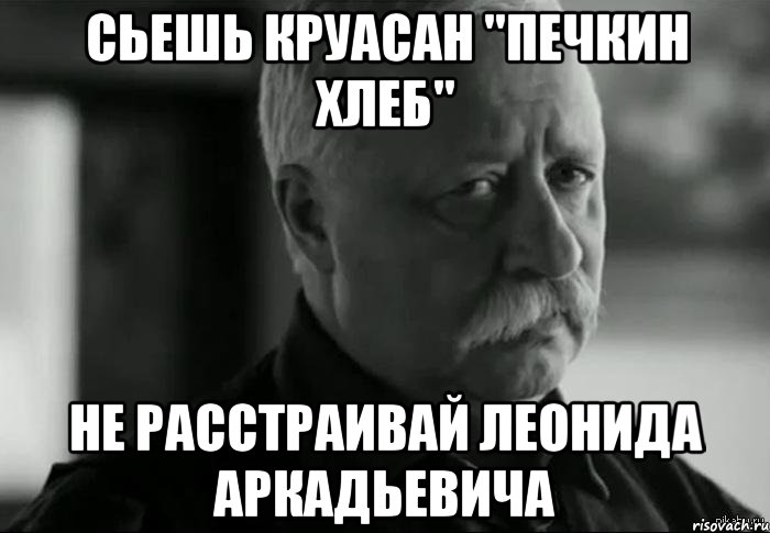 сьешь круасан "печкин хлеб" не расстраивай леонида аркадьевича, Мем Не расстраивай Леонида Аркадьевича