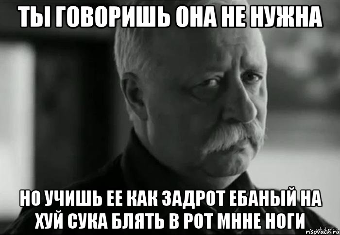 ты говоришь она не нужна но учишь ее как задрот ебаный на хуй сука блять в рот мнне ноги, Мем Не расстраивай Леонида Аркадьевича