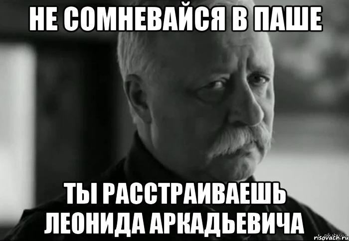 не сомневайся в паше ты расстраиваешь леонида аркадьевича, Мем Не расстраивай Леонида Аркадьевича