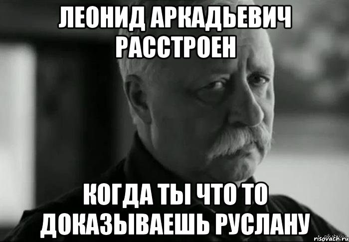 леонид аркадьевич расстроен когда ты что то доказываешь руслану, Мем Не расстраивай Леонида Аркадьевича