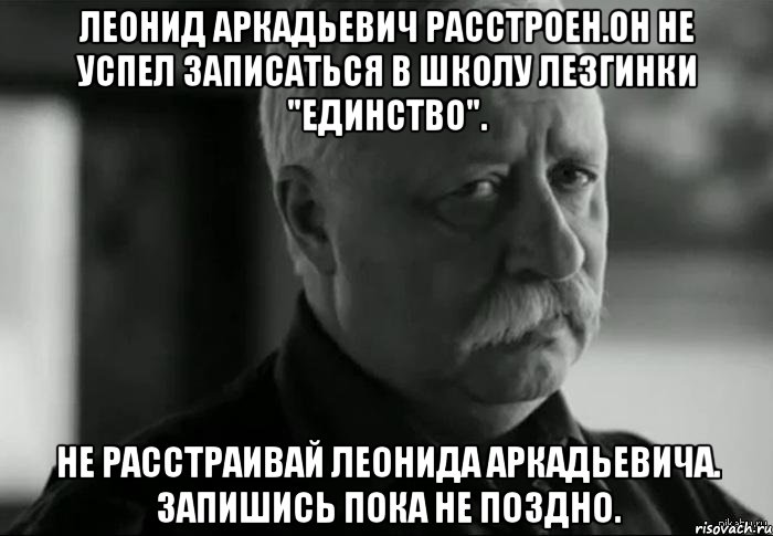 леонид аркадьевич расстроен.он не успел записаться в школу лезгинки "единство". не расстраивай леонида аркадьевича. запишись пока не поздно., Мем Не расстраивай Леонида Аркадьевича