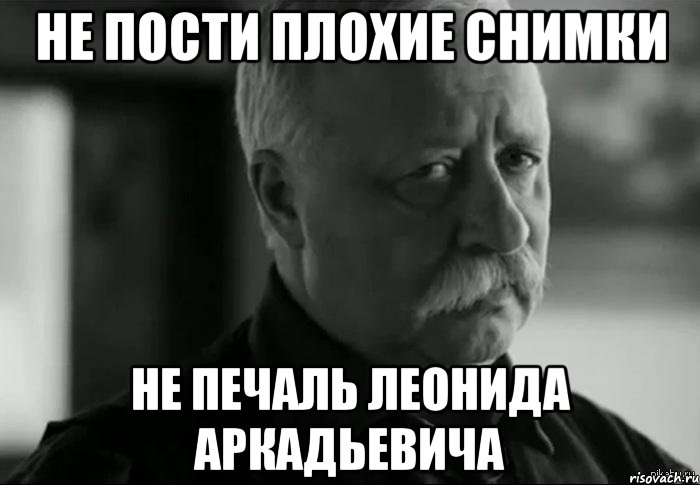 не пости плохие снимки не печаль леонида аркадьевича, Мем Не расстраивай Леонида Аркадьевича