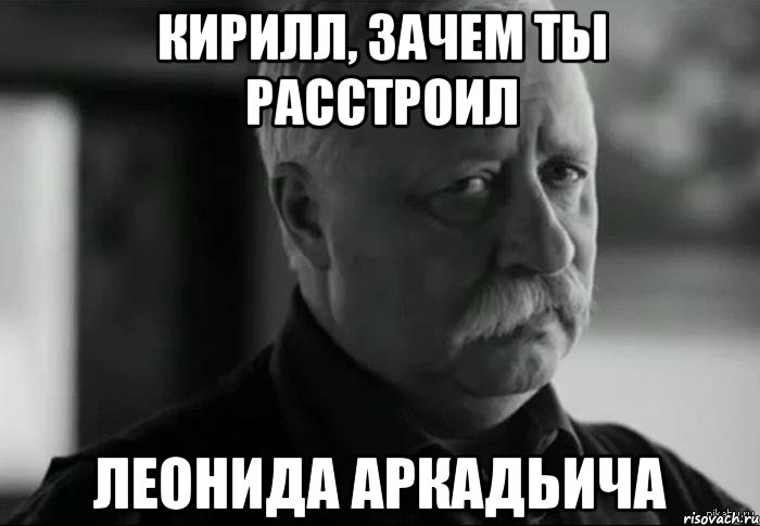 кирилл, зачем ты расстроил леонида аркадьича, Мем Не расстраивай Леонида Аркадьевича