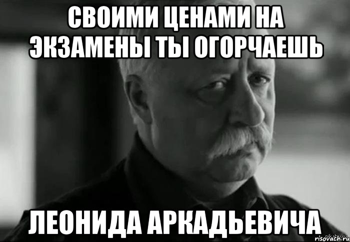 своими ценами на экзамены ты огорчаешь леонида аркадьевича, Мем Не расстраивай Леонида Аркадьевича