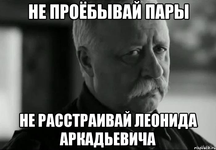 не проёбывай пары не расстраивай леонида аркадьевича, Мем Не расстраивай Леонида Аркадьевича