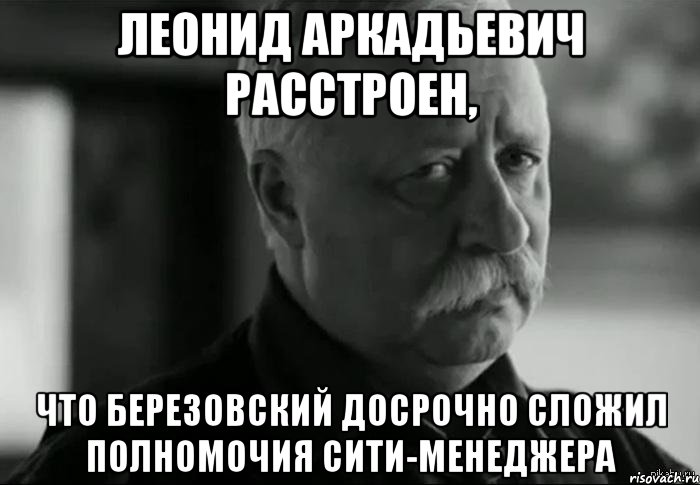 леонид аркадьевич расстроен, что березовский досрочно сложил полномочия сити-менеджера, Мем Не расстраивай Леонида Аркадьевича