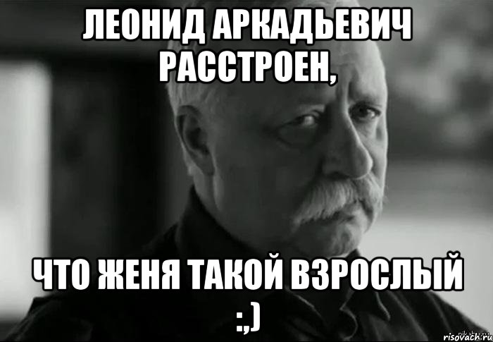 леонид аркадьевич расстроен, что женя такой взрослый :,), Мем Не расстраивай Леонида Аркадьевича