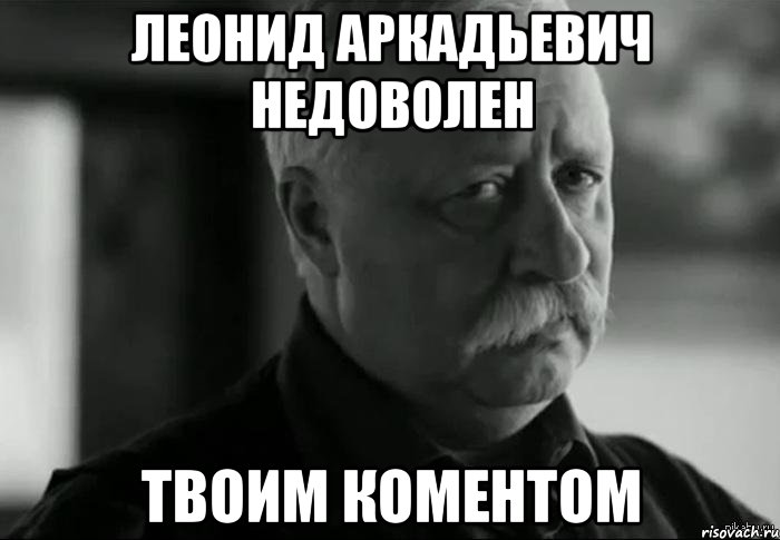 леонид аркадьевич недоволен твоим коментом, Мем Не расстраивай Леонида Аркадьевича