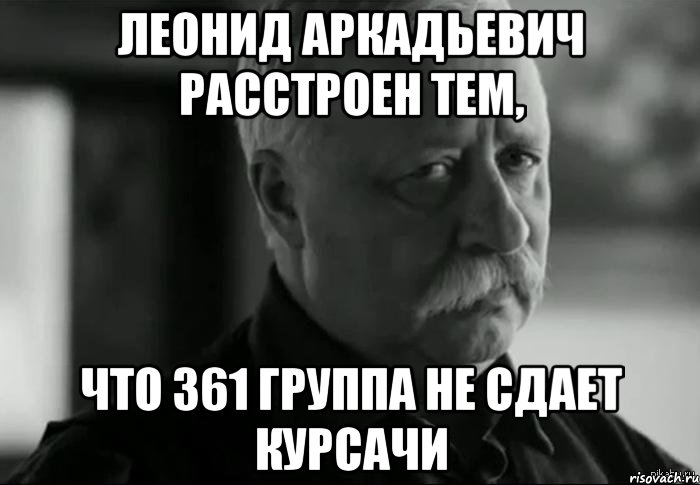 леонид аркадьевич расстроен тем, что 361 группа не сдает курсачи, Мем Не расстраивай Леонида Аркадьевича