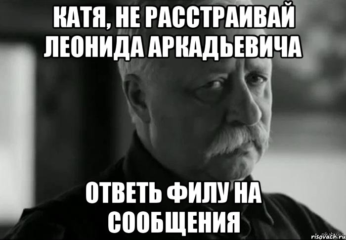 катя, не расстраивай леонида аркадьевича ответь филу на сообщения, Мем Не расстраивай Леонида Аркадьевича