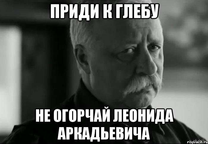 приди к глебу не огорчай леонида аркадьевича, Мем Не расстраивай Леонида Аркадьевича