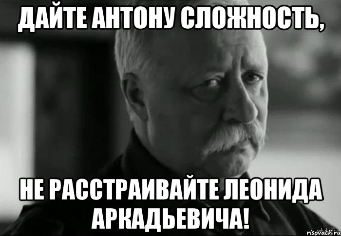 дайте антону сложность, не расстраивайте леонида аркадьевича!, Мем Не расстраивай Леонида Аркадьевича