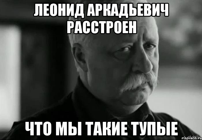 леонид аркадьевич расстроен что мы такие тупые, Мем Не расстраивай Леонида Аркадьевича