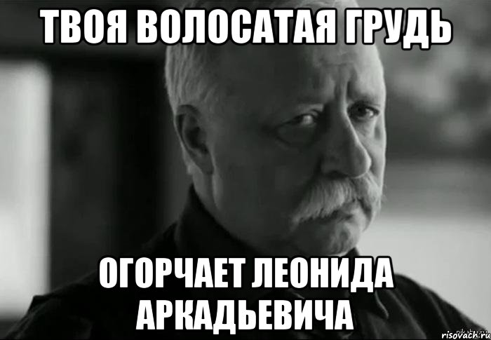 твоя волосатая грудь огорчает леонида аркадьевича, Мем Не расстраивай Леонида Аркадьевича