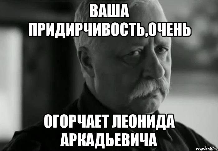 ваша придирчивость,очень огорчает леонида аркадьевича, Мем Не расстраивай Леонида Аркадьевича