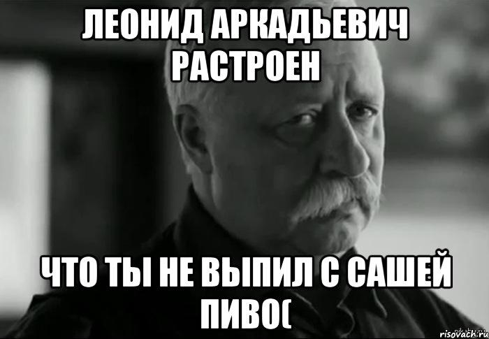 леонид аркадьевич растроен что ты не выпил с сашей пиво(, Мем Не расстраивай Леонида Аркадьевича