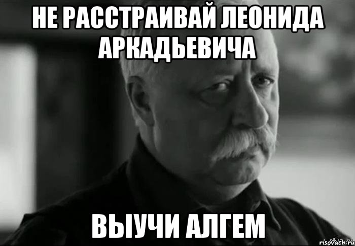 не расстраивай леонида аркадьевича выучи алгем, Мем Не расстраивай Леонида Аркадьевича