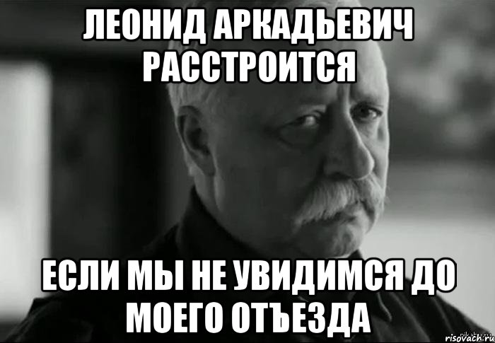 леонид аркадьевич расстроится если мы не увидимся до моего отъезда, Мем Не расстраивай Леонида Аркадьевича