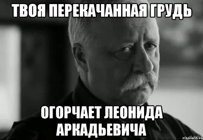 твоя перекачанная грудь огорчает леонида аркадьевича, Мем Не расстраивай Леонида Аркадьевича