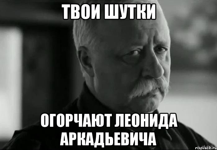 твои шутки огорчают леонида аркадьевича, Мем Не расстраивай Леонида Аркадьевича