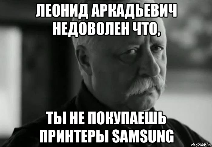 леонид аркадьевич недоволен что, ты не покупаешь принтеры samsung, Мем Не расстраивай Леонида Аркадьевича