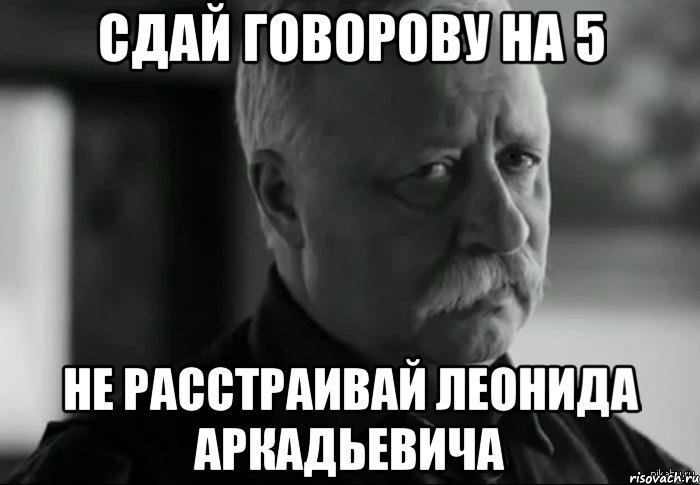 сдай говорову на 5 не расстраивай леонида аркадьевича, Мем Не расстраивай Леонида Аркадьевича