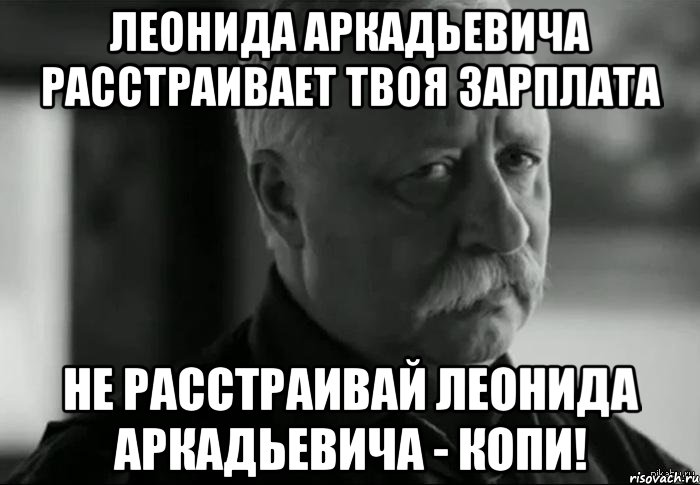 леонида аркадьевича расстраивает твоя зарплата не расстраивай леонида аркадьевича - копи!, Мем Не расстраивай Леонида Аркадьевича