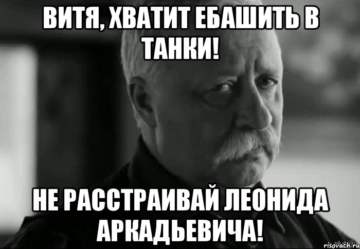 витя, хватит ебашить в танки! не расстраивай леонида аркадьевича!, Мем Не расстраивай Леонида Аркадьевича