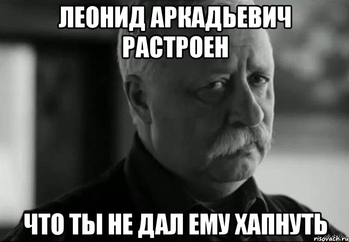 леонид аркадьевич растроен что ты не дал ему хапнуть, Мем Не расстраивай Леонида Аркадьевича