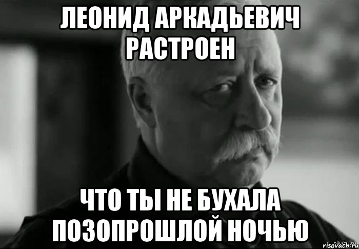 леонид аркадьевич растроен что ты не бухала позопрошлой ночью, Мем Не расстраивай Леонида Аркадьевича