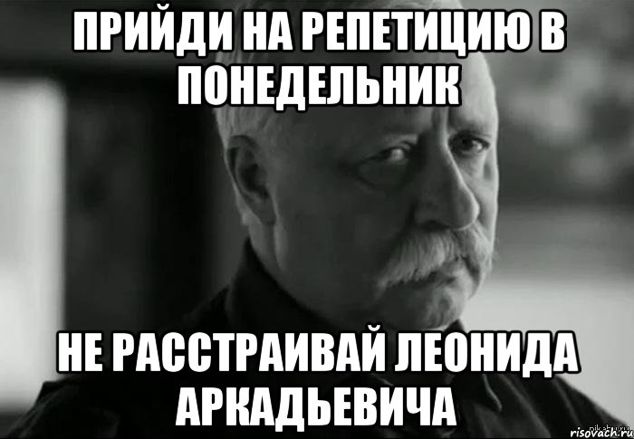 прийди на репетицию в понедельник не расстраивай леонида аркадьевича, Мем Не расстраивай Леонида Аркадьевича