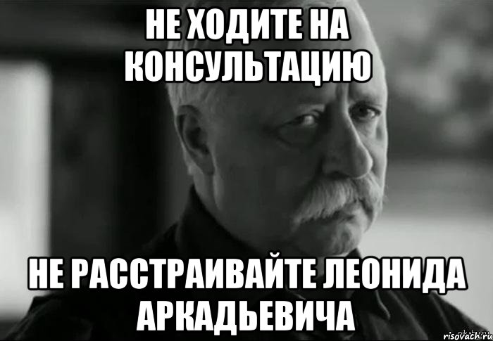 не ходите на консультацию не расстраивайте леонида аркадьевича, Мем Не расстраивай Леонида Аркадьевича