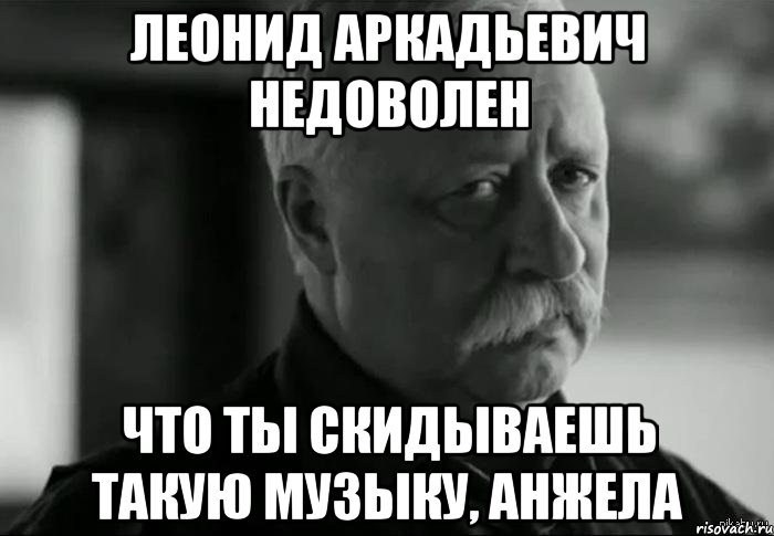 леонид аркадьевич недоволен что ты скидываешь такую музыку, анжела, Мем Не расстраивай Леонида Аркадьевича