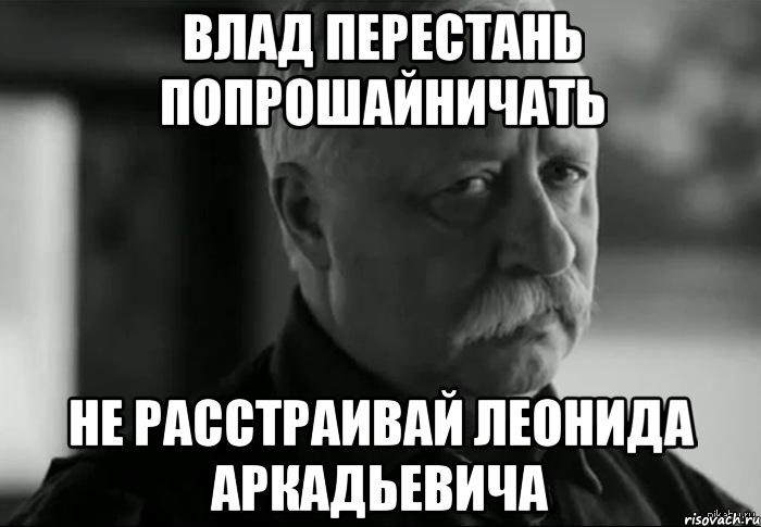 влад перестань попрошайничать не расстраивай леонида аркадьевича, Мем Не расстраивай Леонида Аркадьевича