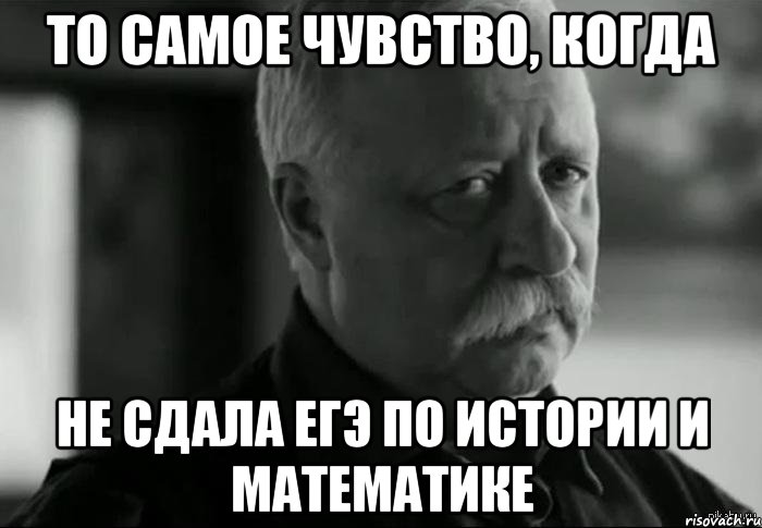 то самое чувство, когда не сдала егэ по истории и математике, Мем Не расстраивай Леонида Аркадьевича