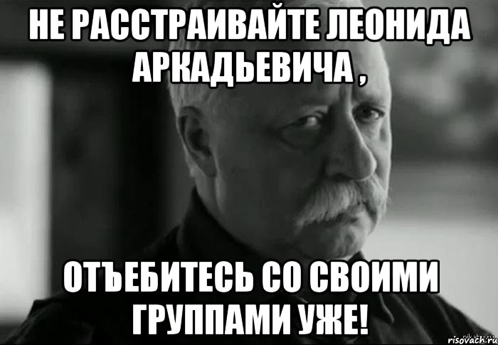 не расстраивайте леонида аркадьевича , отъебитесь со своими группами уже!, Мем Не расстраивай Леонида Аркадьевича