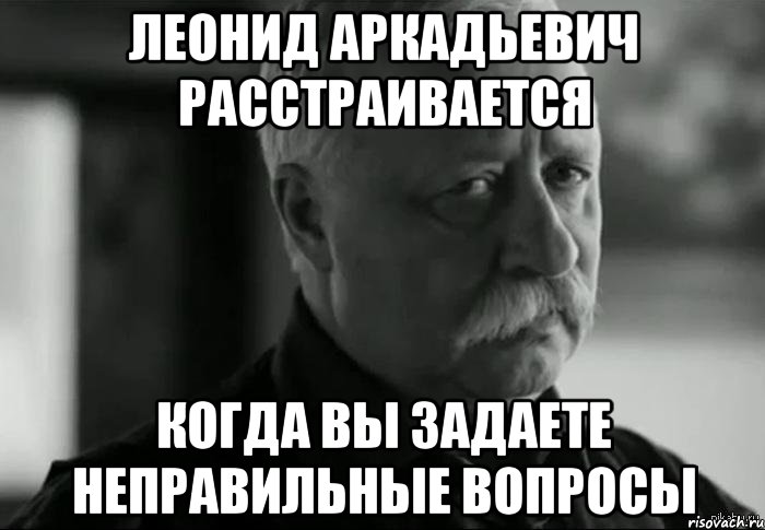 леонид аркадьевич расстраивается когда вы задаете неправильные вопросы, Мем Не расстраивай Леонида Аркадьевича