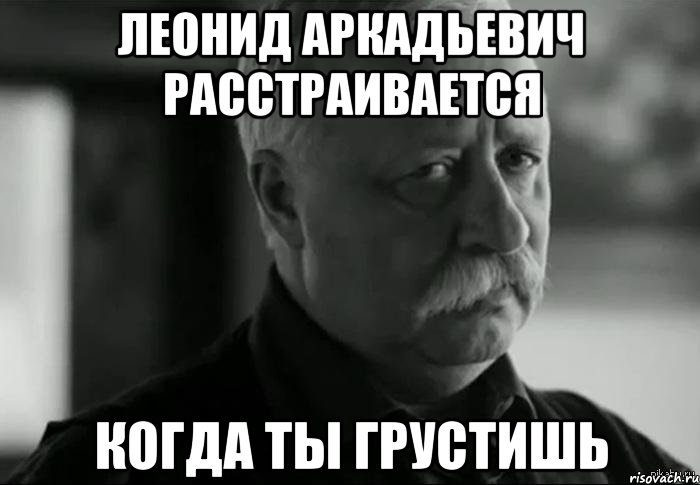 леонид аркадьевич расстраивается когда ты грустишь, Мем Не расстраивай Леонида Аркадьевича