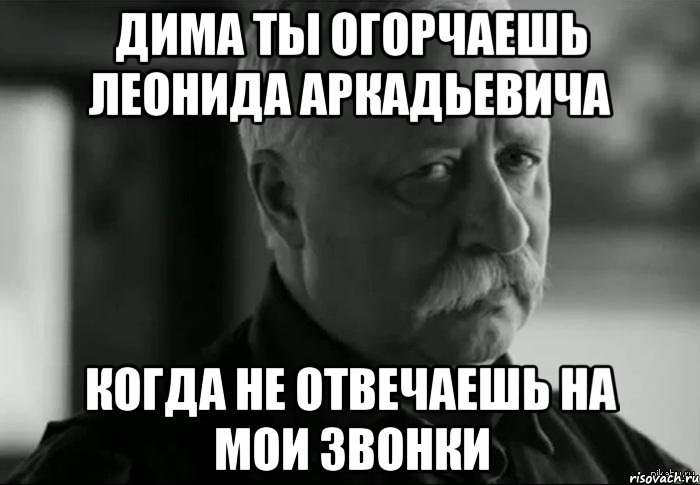 дима ты огорчаешь леонида аркадьевича когда не отвечаешь на мои звонки, Мем Не расстраивай Леонида Аркадьевича