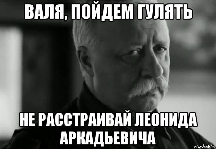 валя, пойдем гулять не расстраивай леонида аркадьевича, Мем Не расстраивай Леонида Аркадьевича