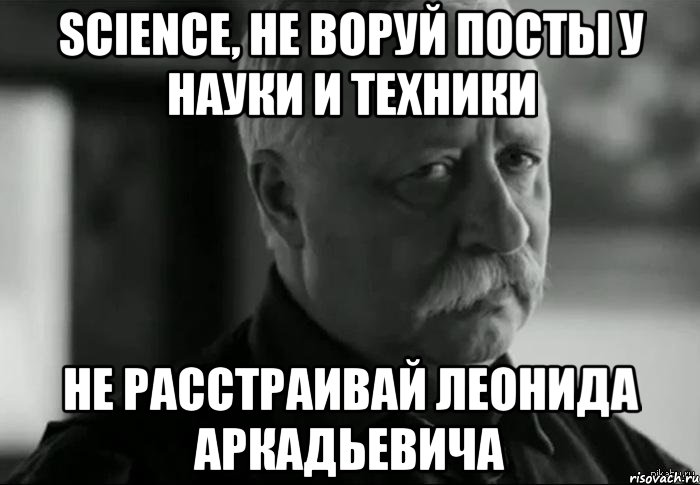 science, не воруй посты у науки и техники не расстраивай леонида аркадьевича, Мем Не расстраивай Леонида Аркадьевича