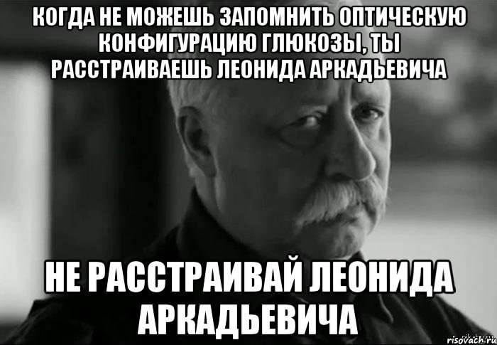 когда не можешь запомнить оптическую конфигурацию глюкозы, ты расстраиваешь леонида аркадьевича не расстраивай леонида аркадьевича, Мем Не расстраивай Леонида Аркадьевича