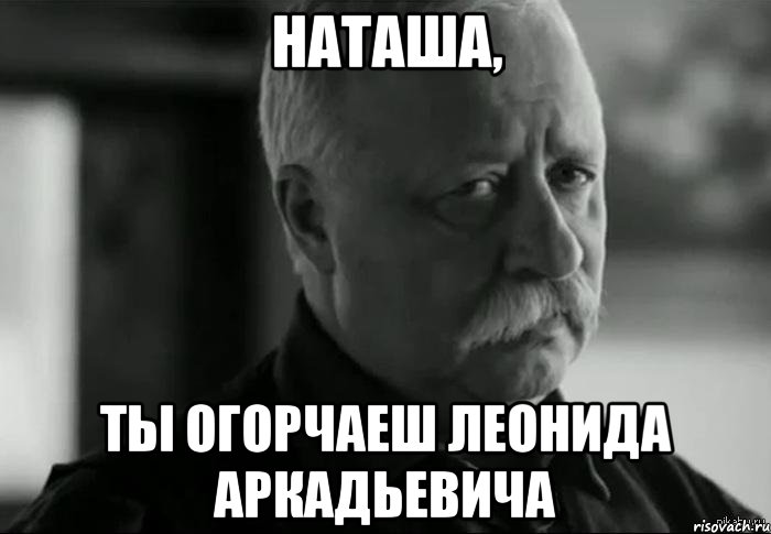 наташа, ты огорчаеш леонида аркадьевича, Мем Не расстраивай Леонида Аркадьевича