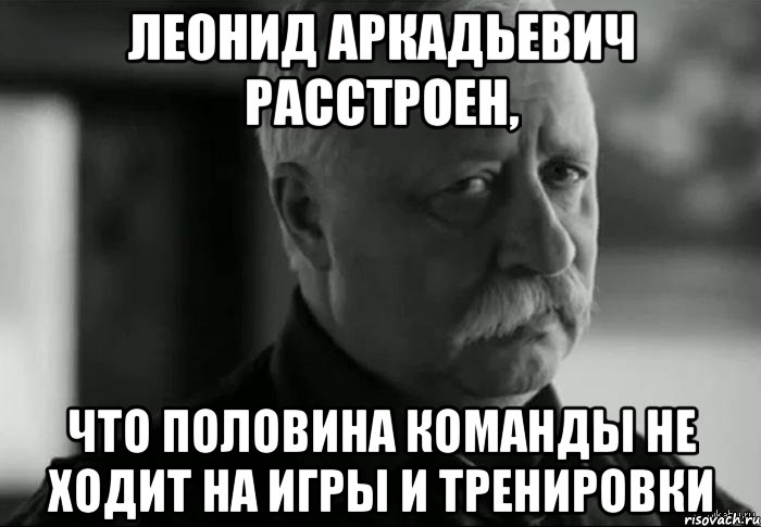 леонид аркадьевич расстроен, что половина команды не ходит на игры и тренировки, Мем Не расстраивай Леонида Аркадьевича