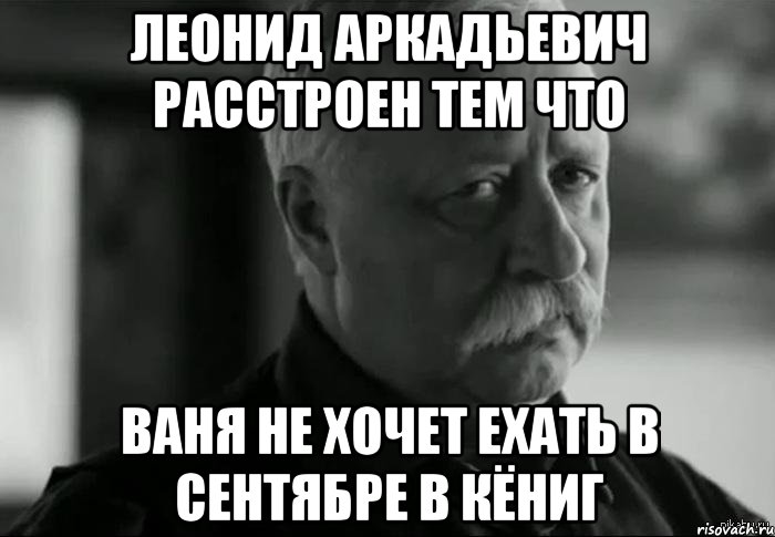 леонид аркадьевич расстроен тем что ваня не хочет ехать в сентябре в кёниг, Мем Не расстраивай Леонида Аркадьевича